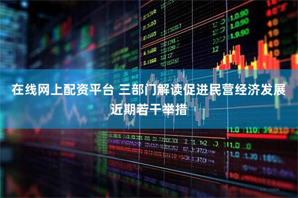 在线网上配资平台 三部门解读促进民营经济发展近期若干举措
