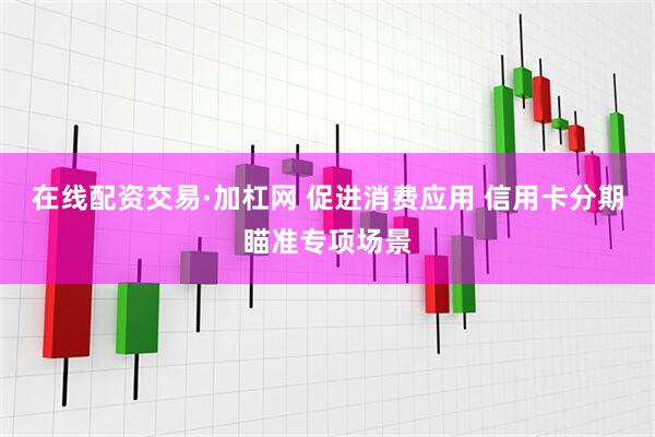 在线配资交易·加杠网 促进消费应用 信用卡分期瞄准专项场景
