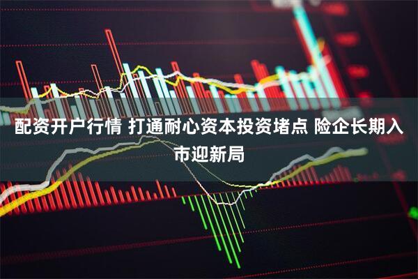 配资开户行情 打通耐心资本投资堵点 险企长期入市迎新局
