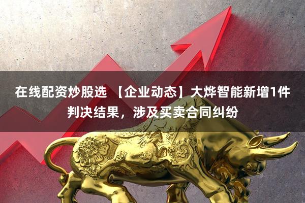 在线配资炒股选 【企业动态】大烨智能新增1件判决结果，涉及买卖合同纠纷