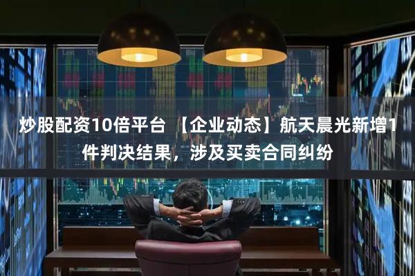 炒股配资10倍平台 【企业动态】航天晨光新增1件判决结果，涉及买卖合同纠纷