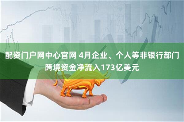 配资门户网中心官网 4月企业、个人等非银行部门跨境资金净流入173亿美元