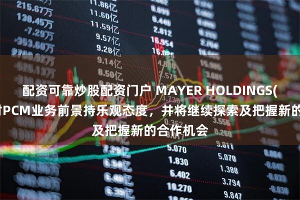 配资可靠炒股配资门户 MAYER HOLDINGS(01116)对PCM业务前景持乐观态度，并将继续探索及把握新的合作机会