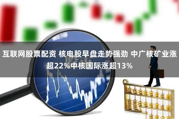 互联网股票配资 核电股早盘走势强劲 中广核矿业涨超22%中核国际涨超13%
