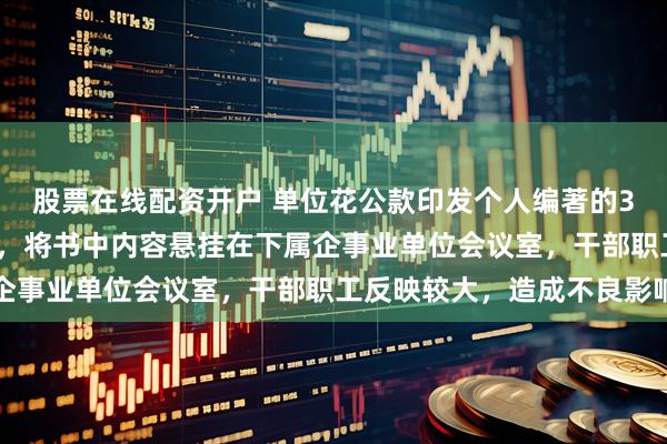 股票在线配资开户 单位花公款印发个人编著的3本书籍，共计5540本，将书中内容悬挂在下属企事业单位会议室，干部职工反映较大，造成不良影响