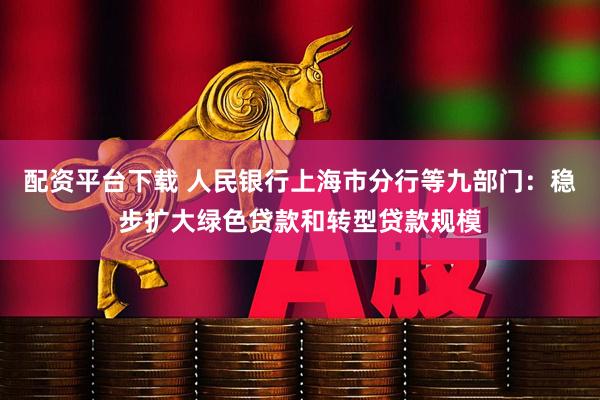 配资平台下载 人民银行上海市分行等九部门：稳步扩大绿色贷款和转型贷款规模