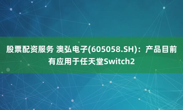 股票配资服务 澳弘电子(605058.SH)：产品目前有应用于任天堂Switch2