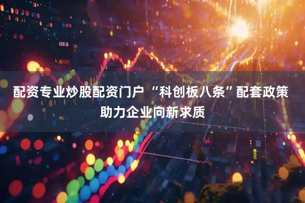 配资专业炒股配资门户 “科创板八条”配套政策 助力企业向新求质