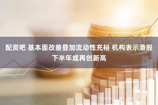 配资吧 基本面改善叠加流动性充裕 机构表示港股下半年或再创新高