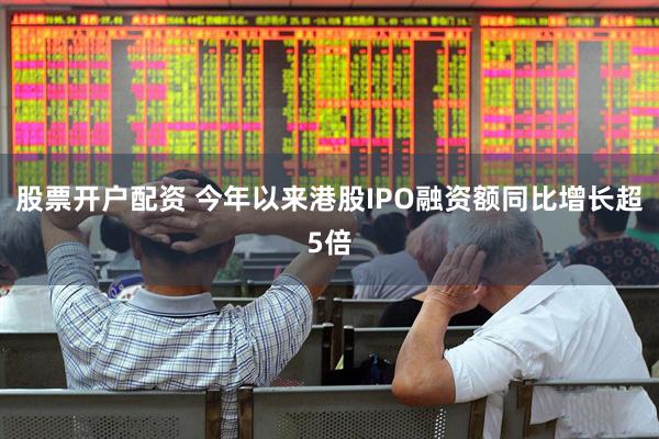 股票开户配资 今年以来港股IPO融资额同比增长超5倍