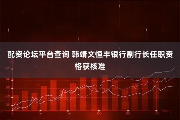 配资论坛平台查询 韩靖文恒丰银行副行长任职资格获核准