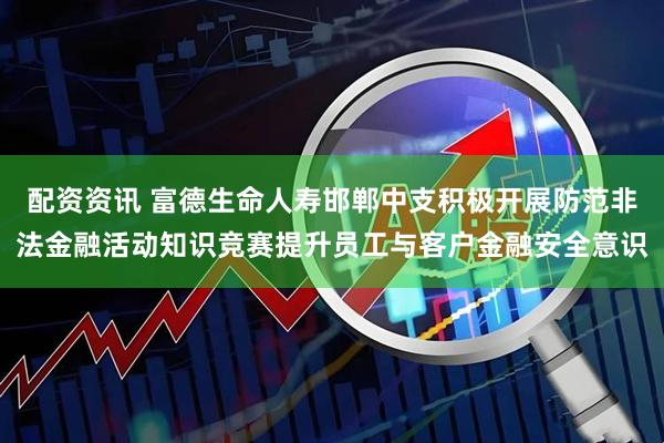 配资资讯 富德生命人寿邯郸中支积极开展防范非法金融活动知识竞赛提升员工与客户金融安全意识