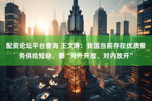配资论坛平台查询 王文涛：我国当前存在优质服务供给短缺，要“对外开放、对内放开”