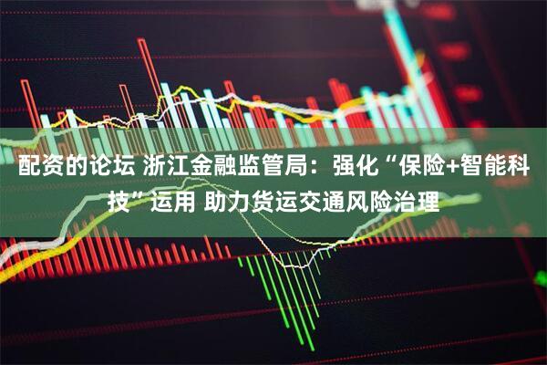 配资的论坛 浙江金融监管局：强化“保险+智能科技”运用 助力货运交通风险治理