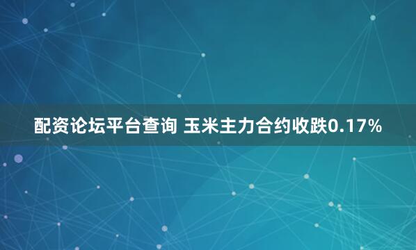 配资论坛平台查询 玉米主力合约收跌0.17%