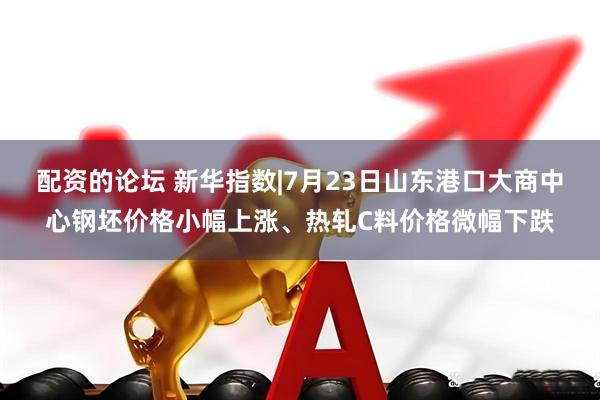 配资的论坛 新华指数|7月23日山东港口大商中心钢坯价格小幅上涨、热轧C料价格微幅下跌