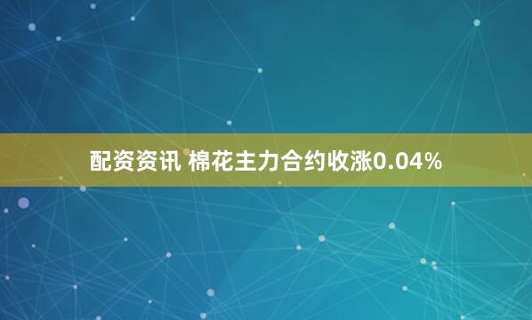 配资资讯 棉花主力合约收涨0.04%