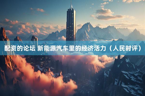 配资的论坛 新能源汽车里的经济活力（人民时评）