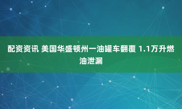 配资资讯 美国华盛顿州一油罐车翻覆 1.1万升燃油泄漏
