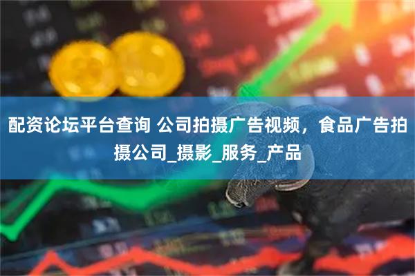 配资论坛平台查询 公司拍摄广告视频，食品广告拍摄公司_摄影_服务_产品