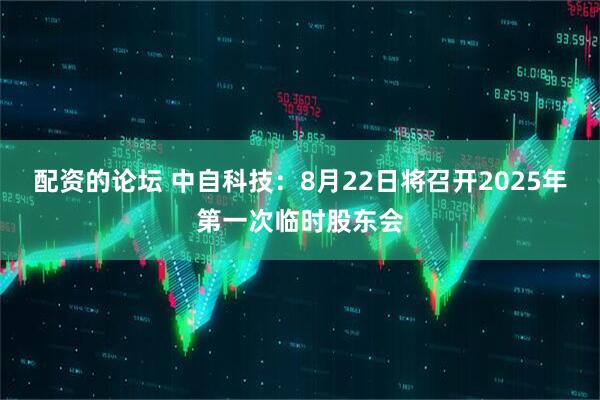 配资的论坛 中自科技：8月22日将召开2025年第一次临时股东会