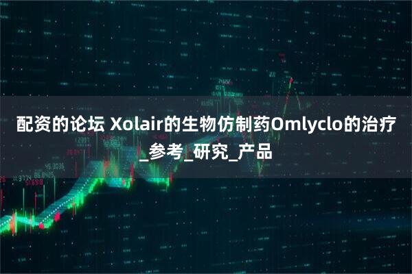 配资的论坛 Xolair的生物仿制药Omlyclo的治疗_参考_研究_产品