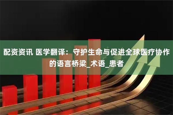 配资资讯 医学翻译：守护生命与促进全球医疗协作的语言桥梁_术语_患者