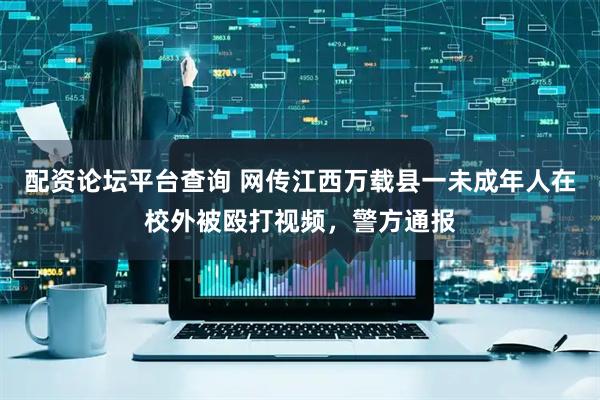 配资论坛平台查询 网传江西万载县一未成年人在校外被殴打视频，警方通报