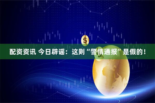 配资资讯 今日辟谣：这则“警情通报”是假的！