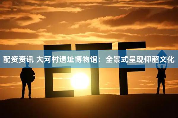 配资资讯 大河村遗址博物馆：全景式呈现仰韶文化
