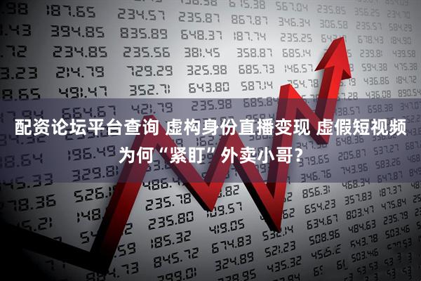 配资论坛平台查询 虚构身份直播变现 虚假短视频为何“紧盯”外卖小哥？