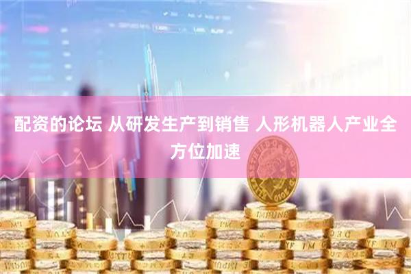 配资的论坛 从研发生产到销售 人形机器人产业全方位加速