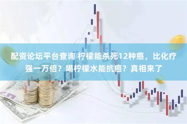 配资论坛平台查询 柠檬能杀死12种癌，比化疗强一万倍？喝柠檬水能抗癌？真相来了