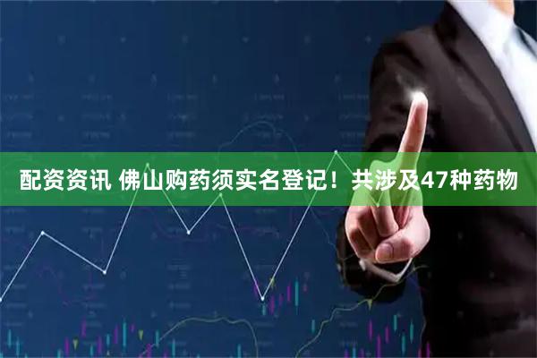 配资资讯 佛山购药须实名登记！共涉及47种药物