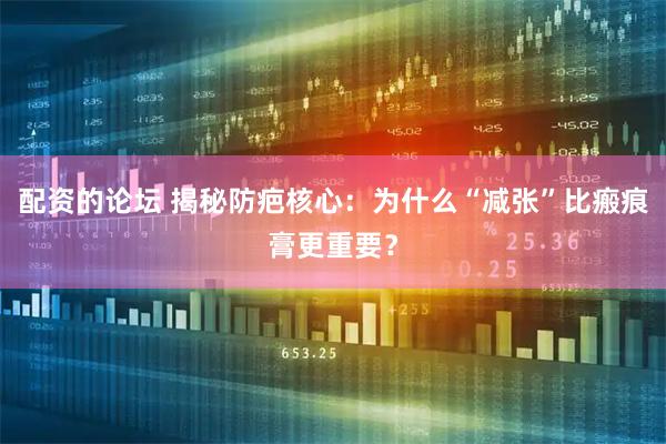配资的论坛 揭秘防疤核心：为什么“减张”比瘢痕膏更重要？