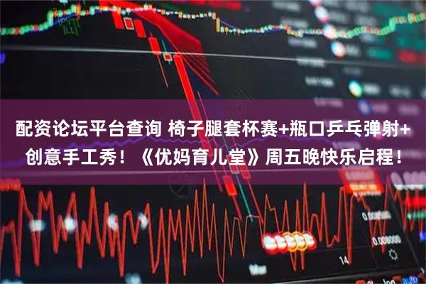配资论坛平台查询 椅子腿套杯赛+瓶口乒乓弹射+创意手工秀！《优妈育儿堂》周五晚快乐启程！