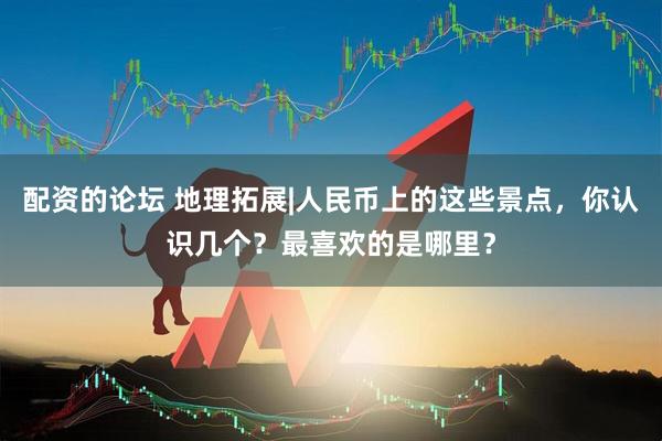 配资的论坛 地理拓展|人民币上的这些景点，你认识几个？最喜欢的是哪里？