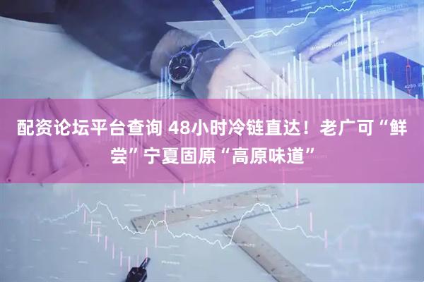 配资论坛平台查询 48小时冷链直达！老广可“鲜尝”宁夏固原“高原味道”