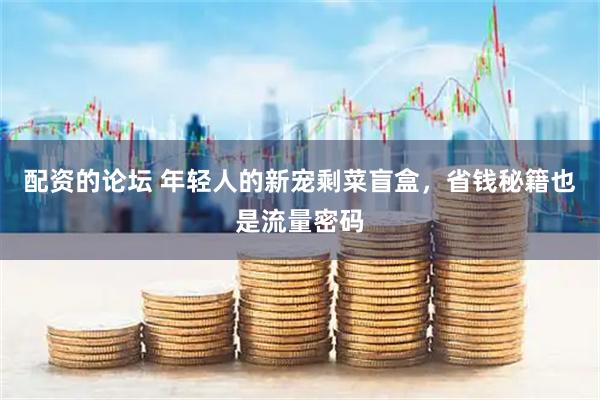 配资的论坛 年轻人的新宠剩菜盲盒，省钱秘籍也是流量密码