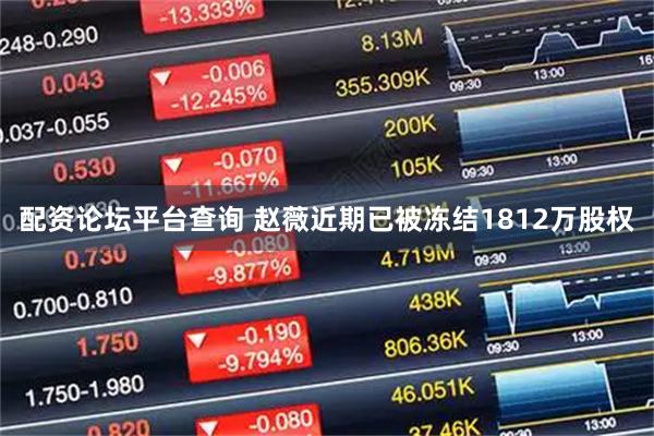 配资论坛平台查询 赵薇近期已被冻结1812万股权