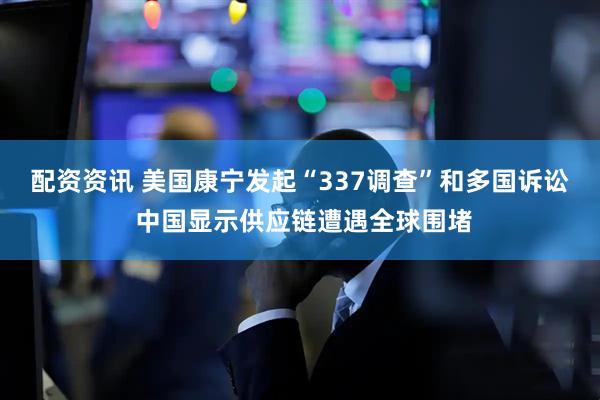 配资资讯 美国康宁发起“337调查”和多国诉讼 中国显示供应链遭遇全球围堵