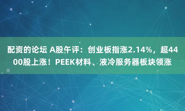 配资的论坛 A股午评：创业板指涨2.14%，超4400股上涨！PEEK材料、液冷服务器板块领涨