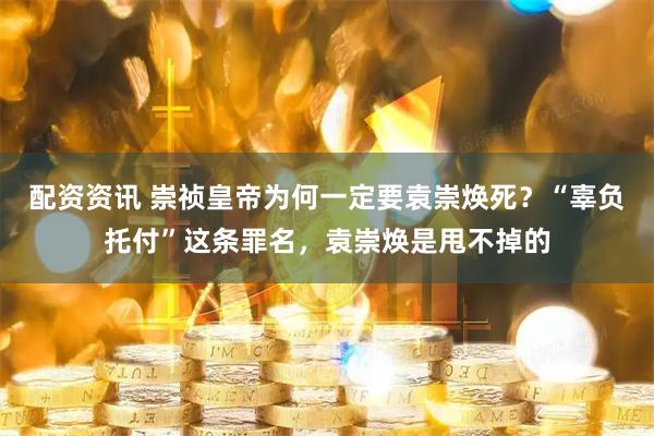 配资资讯 崇祯皇帝为何一定要袁崇焕死？“辜负托付”这条罪名，袁崇焕是甩不掉的
