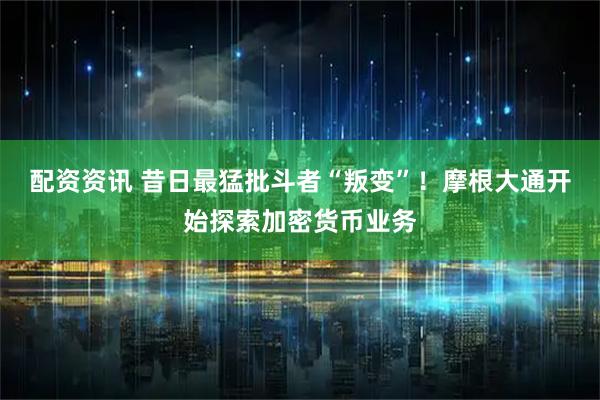 配资资讯 昔日最猛批斗者“叛变”！摩根大通开始探索加密货币业务