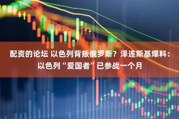 配资的论坛 以色列背叛俄罗斯？泽连斯基爆料：以色列“爱国者”已参战一个月