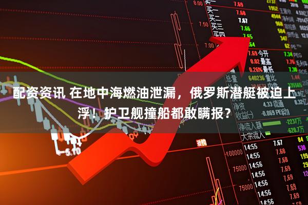 配资资讯 在地中海燃油泄漏，俄罗斯潜艇被迫上浮！护卫舰撞船都敢瞒报？