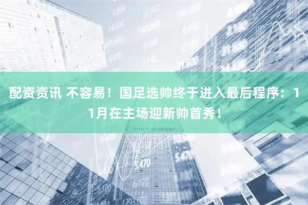 配资资讯 不容易！国足选帅终于进入最后程序：11月在主场迎新帅首秀！