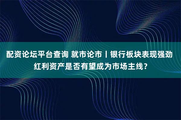 配资论坛平台查询 就市论市丨银行板块表现强劲 红利资产是否有望成为市场主线?