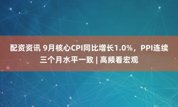配资资讯 9月核心CPI同比增长1.0%,PPI连续三个月水平一致 | 高频看宏观