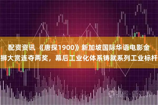 配资资讯 《唐探1900》新加坡国际华语电影金狮大赏连夺两奖，幕后工业化体系铸就系列工业标杆